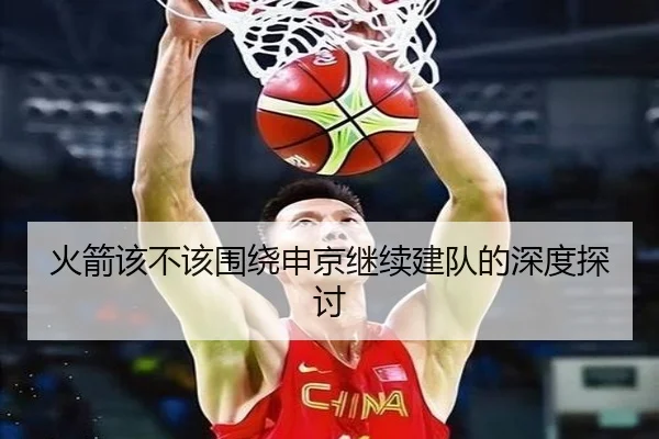 火箭该不该围绕申京继续建队的深度探讨